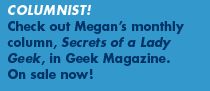 Columnist: Check out Megan's monthly column, Secrets of a Lady Geek, in Geek Magazine. On sale now! 